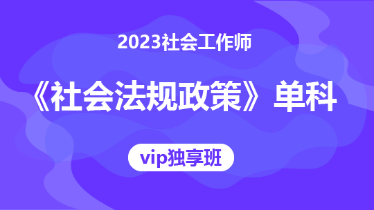 2023社会工作师《社会法规政策》单科-VIP独享班