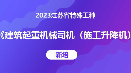 2023江苏特殊工种《建筑起重机械司机(施工升降机)》-新培