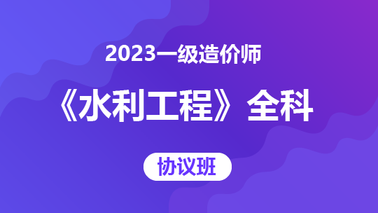 2023一级造价师《水利工程》全科-协议班