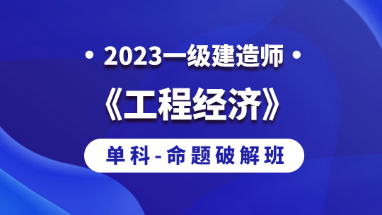 2023一级建造师《工程经济》单科-命题破解班